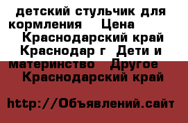  детский стульчик для кормления  › Цена ­ 1 000 - Краснодарский край, Краснодар г. Дети и материнство » Другое   . Краснодарский край